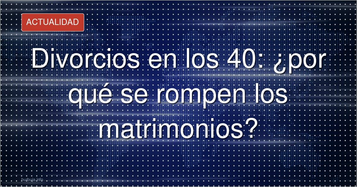 Divorcios en los 40: ¿por qué se rompen los matrimonios?