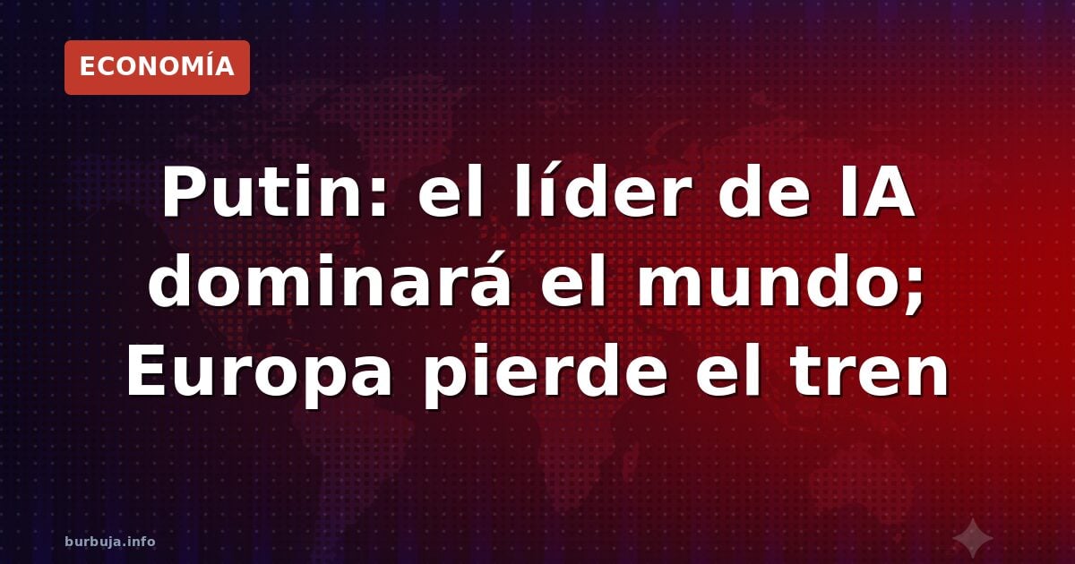 Putin: el líder de IA dominará el mundo; Europa pierde el tren