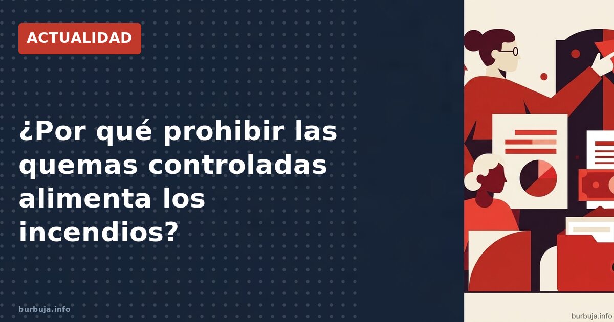 ¿Por qué prohibir las quemas controladas alimenta los incendios?