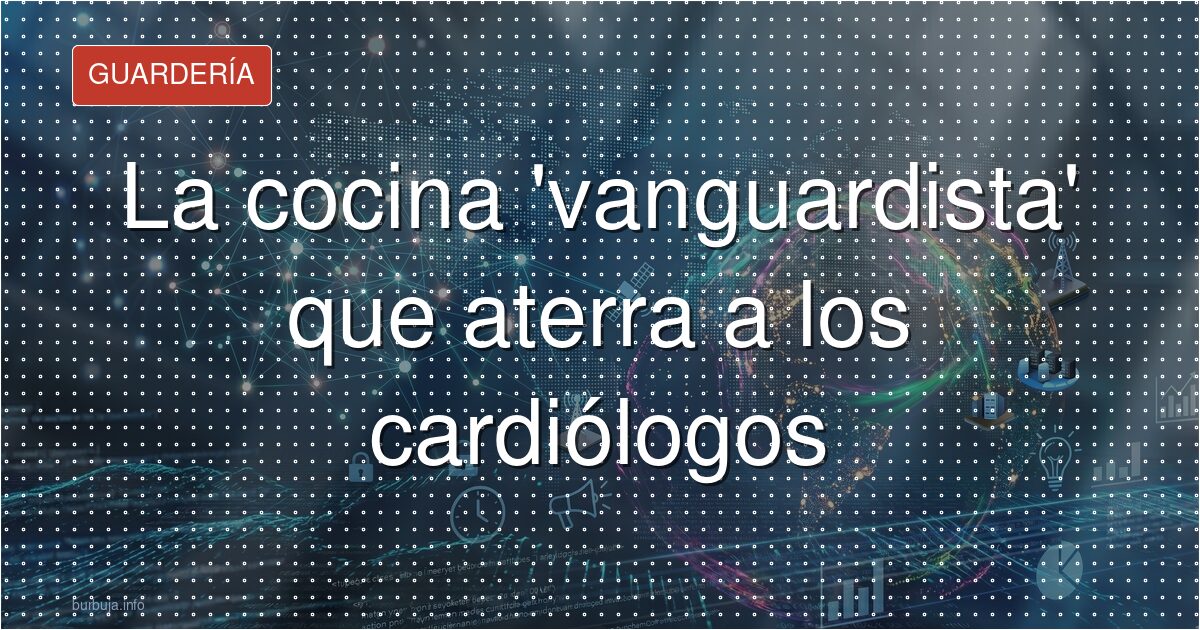 La cocina 'vanguardista' que aterra a los cardiólogos