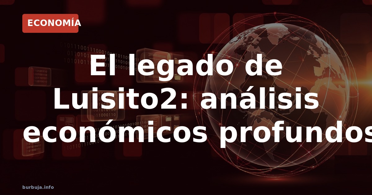 El legado de Luisito2: análisis económicos profundos