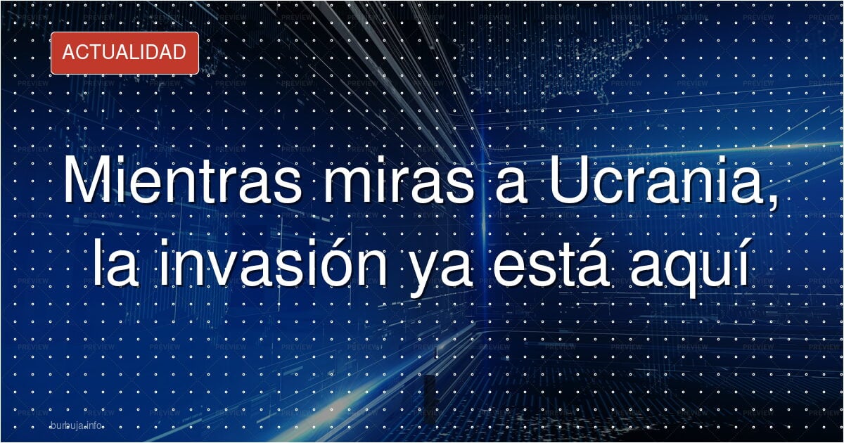 Mientras miras a Ucrania, la invasión ya está aquí