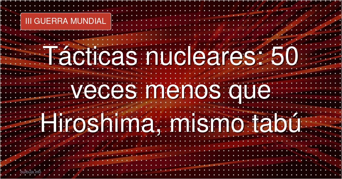 Tácticas nucleares: 50 veces menos que Hiroshima, mismo tabú