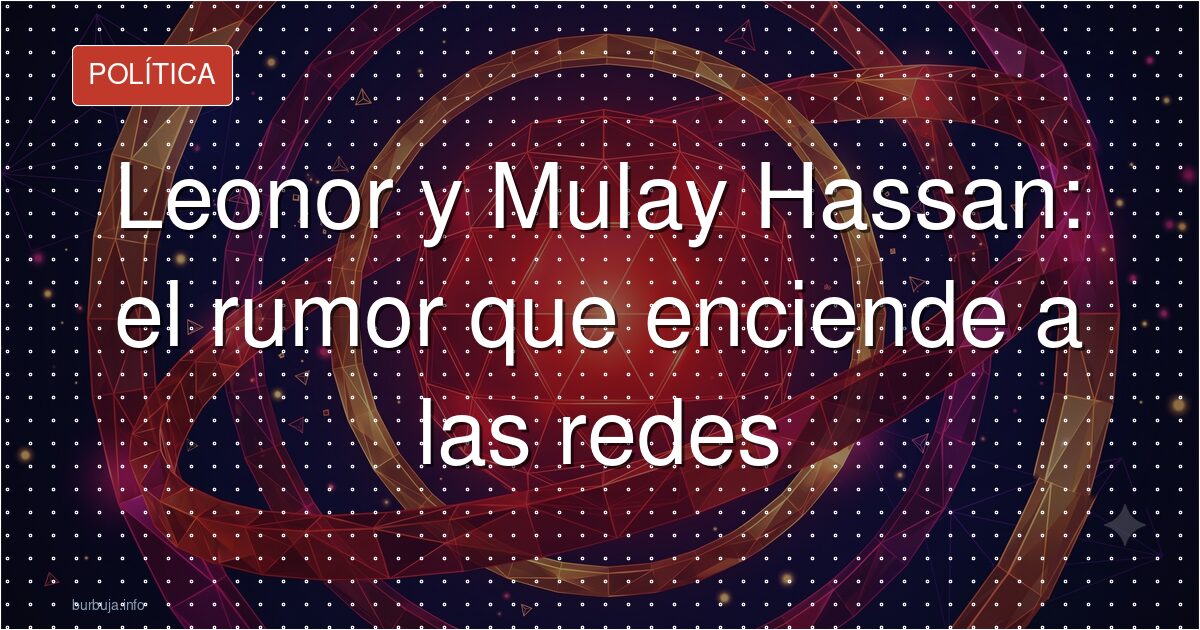 Leonor y Mulay Hassan: el rumor que enciende a las redes