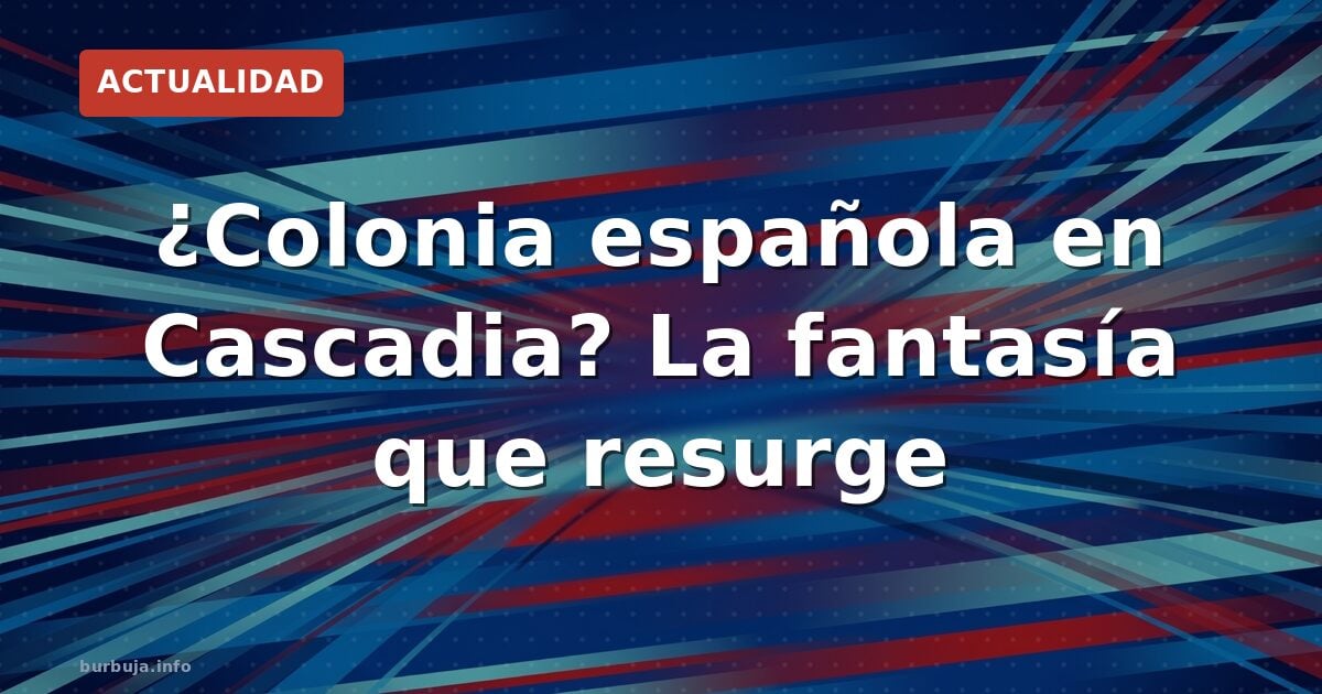 ¿Colonia española en Cascadia? La fantasía que resurge