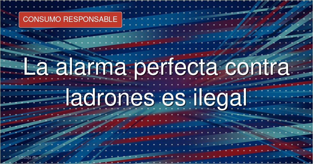La alarma perfecta contra ladrones es ilegal