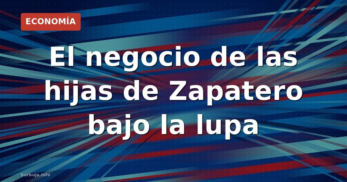 El negocio de las hijas de Zapatero bajo la lupa