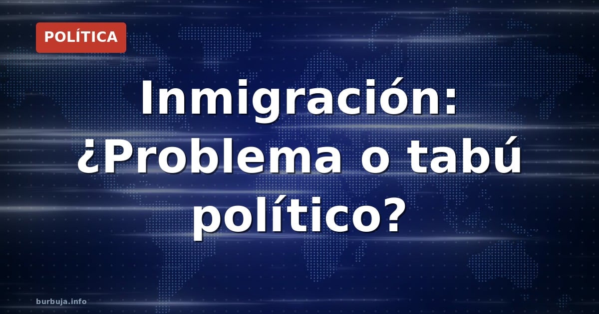 Inmigración: ¿Problema o tabú político?