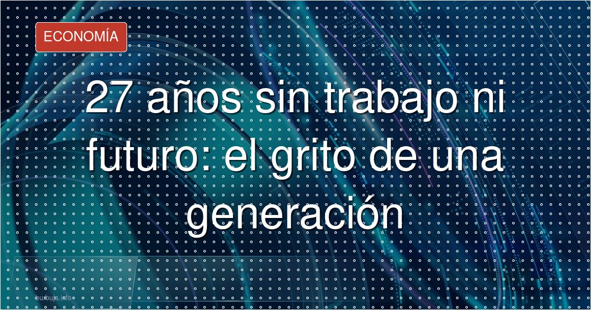 27 años sin trabajo ni futuro: el grito de una generación