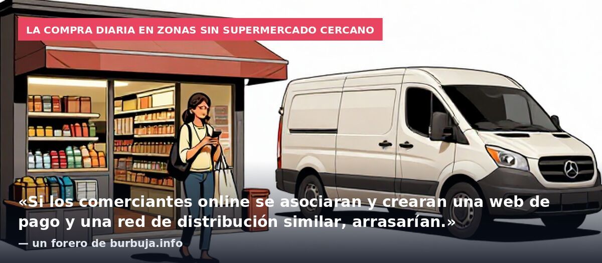 La compra diaria en zonas sin supermercado cercano: «Si los comerciantes online se asociaran y crearan una web de pago y una red de distribución similar, arrasarían.» — un forero de burbuja.info