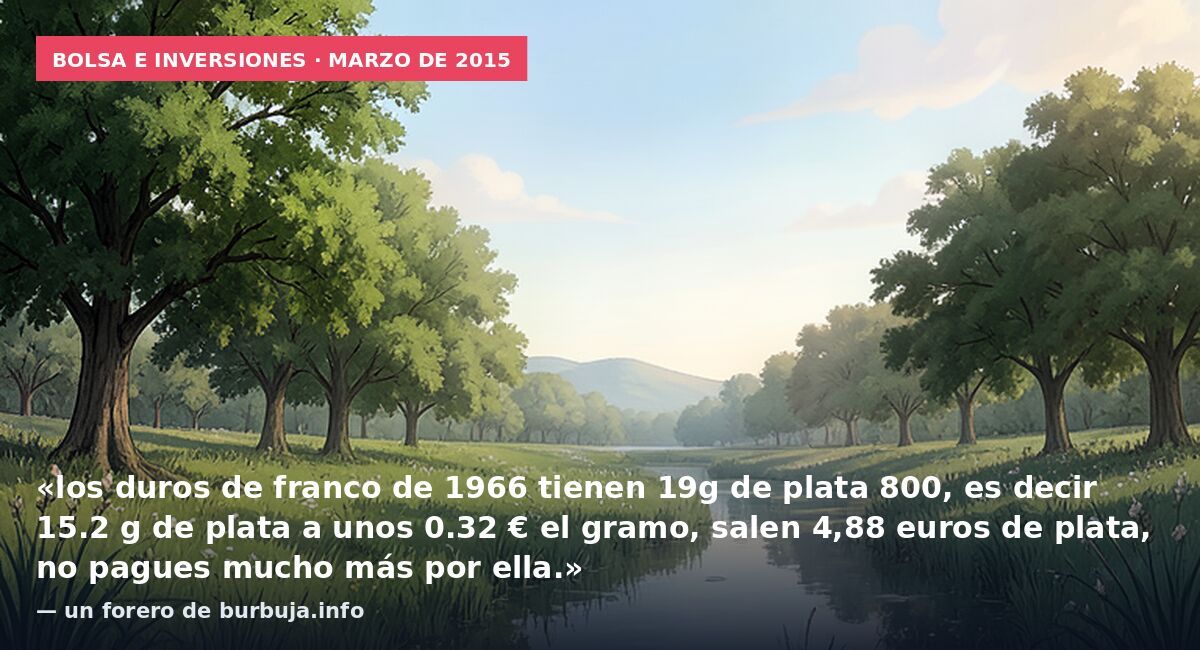 Bolsa e inversiones · marzo de 2015: «los duros de franco de 1966 tienen 19g de plata 800, es decir 15.2 g de plata a unos 0.32 € el gramo, salen 4,88 euros de plata, no pagues mucho más por ella.» — un forero de burbuja.info