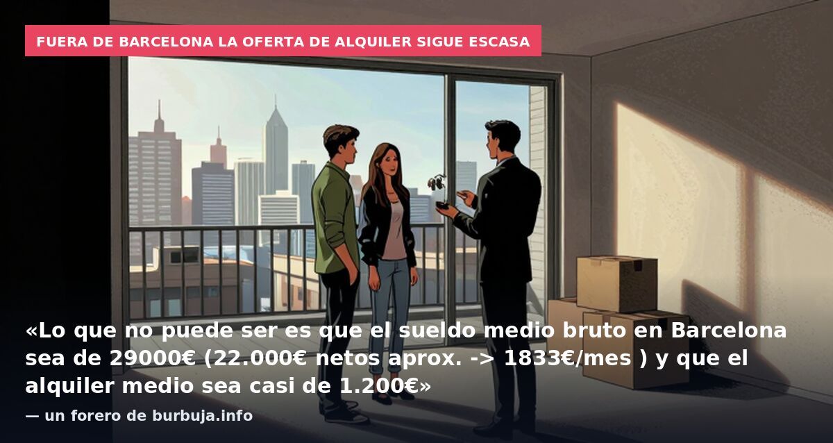 Fuera de Barcelona la oferta de alquiler sigue escasa: «Lo que no puede ser es que el sueldo medio bruto en Barcelona sea de 29000€ (22.000€ netos aprox. -> 1833€/mes ) y que el alquiler medio sea casi de 1.200€» — un forero de burbuja.info