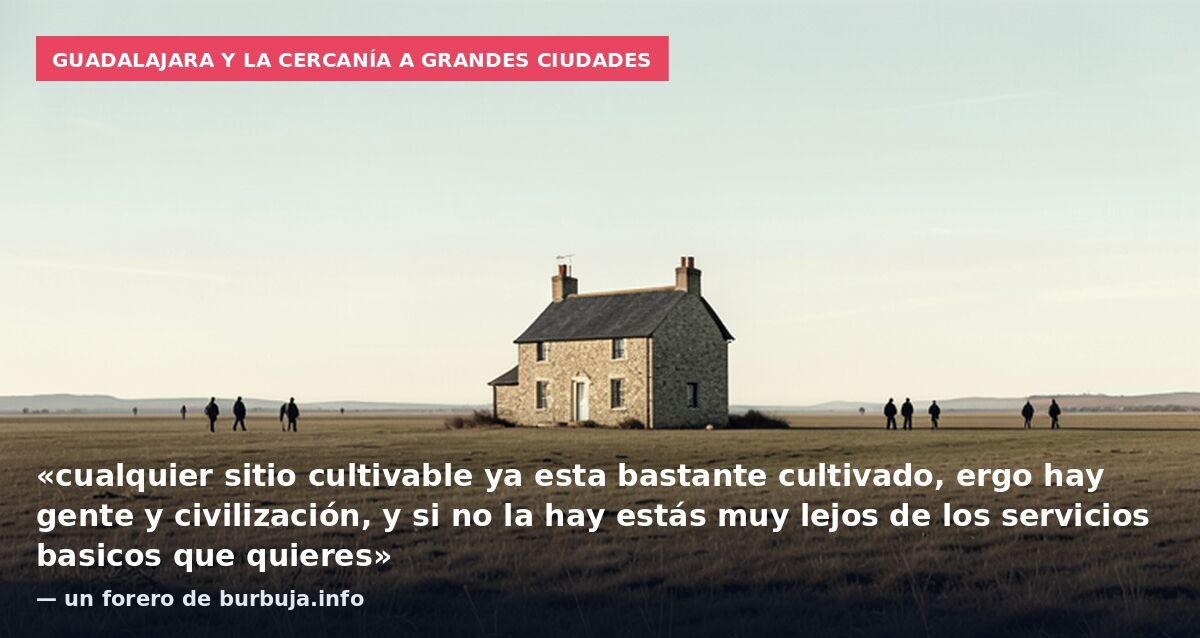 Guadalajara y la cercanía a grandes ciudades: «cualquier sitio cultivable ya esta bastante cultivado, ergo hay gente y civilización, y si no la hay estás muy lejos de los servicios basicos que quieres» — un forero de burbuja.info