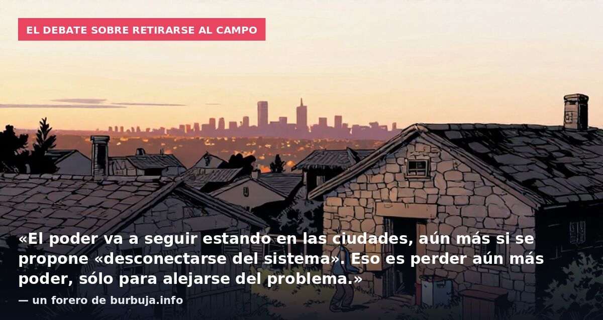 El debate sobre retirarse al campo: «El poder va a seguir estando en las ciudades, aún más si se propone «desconectarse del sistema». Eso es perder aún más poder, sólo para alejarse del problema.» — un forero de burbuja.info