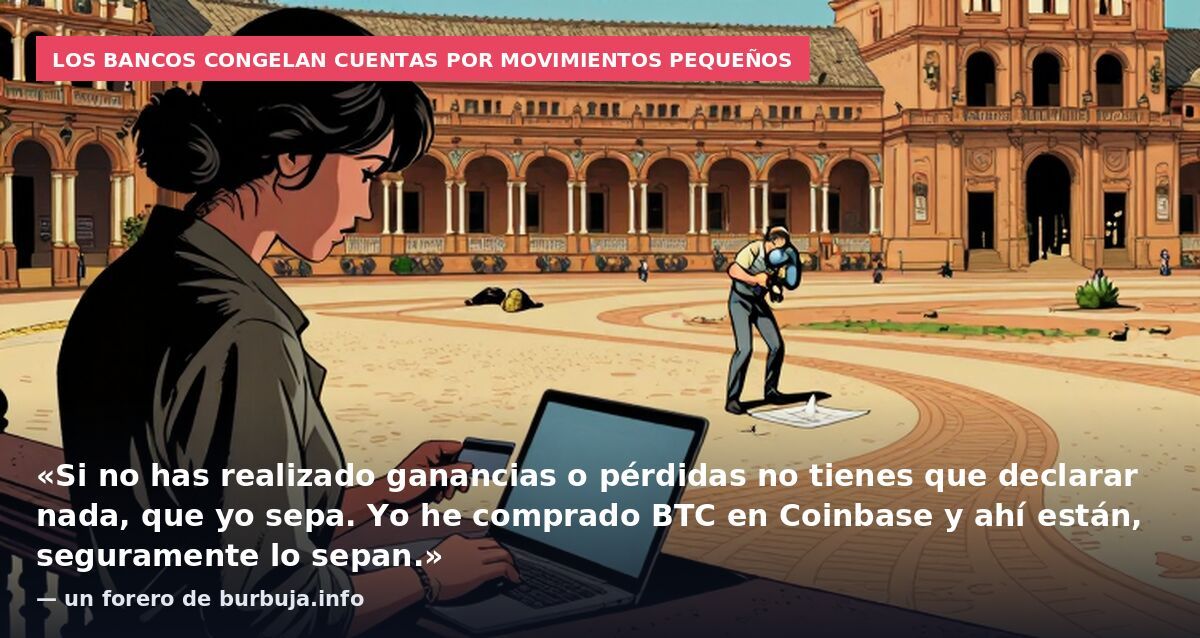 Los bancos congelan cuentas por movimientos pequeños: «Si no has realizado ganancias o pérdidas no tienes que declarar nada, que yo sepa. Yo he comprado BTC en Coinbase y ahí están, seguramente lo sepan.» — un forero de burbuja.info