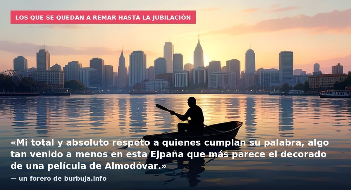 Los que se quedan a remar hasta la jubilación: «Mi total y absoluto respeto a quienes cumplan su palabra, algo tan venido a menos en esta Ejpaña que más parece el decorado de una película de Almodóvar.» — un forero de burbuja.info