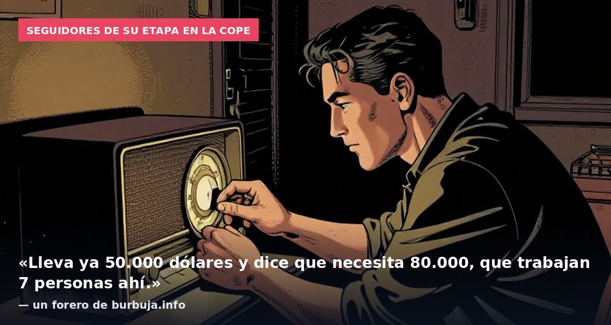 Seguidores de su etapa en la COPE: «Lleva ya 50.000 dólares y dice que necesita 80.000, que trabajan 7 personas ahí.» — un forero de burbuja.info