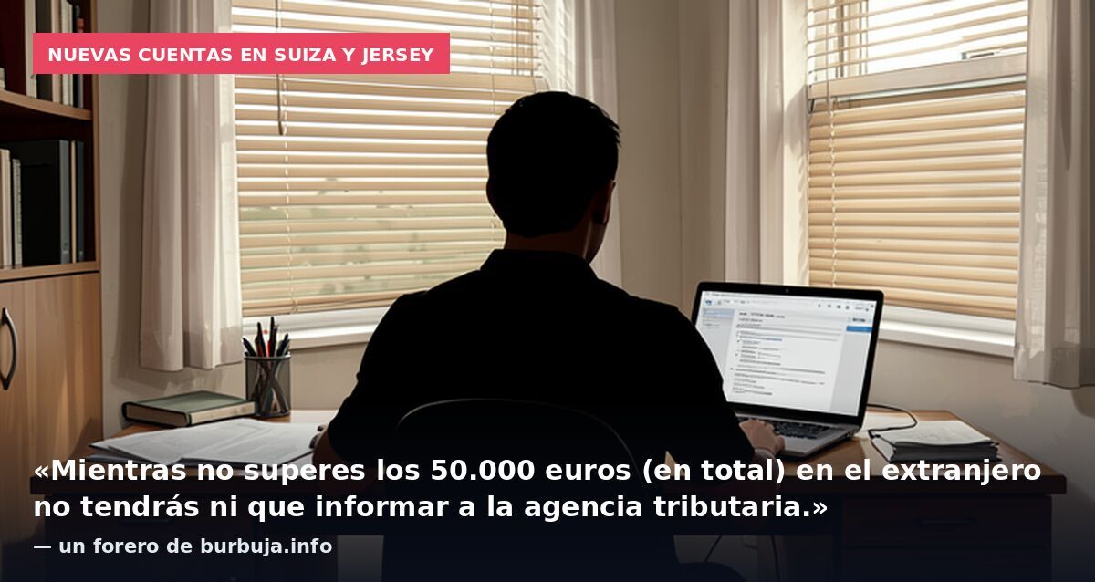 Nuevas cuentas en Suiza y Jersey: «Mientras no superes los 50.000 euros (en total) en el extranjero no tendrás ni que informar a la agencia tributaria.» — un forero de burbuja.info