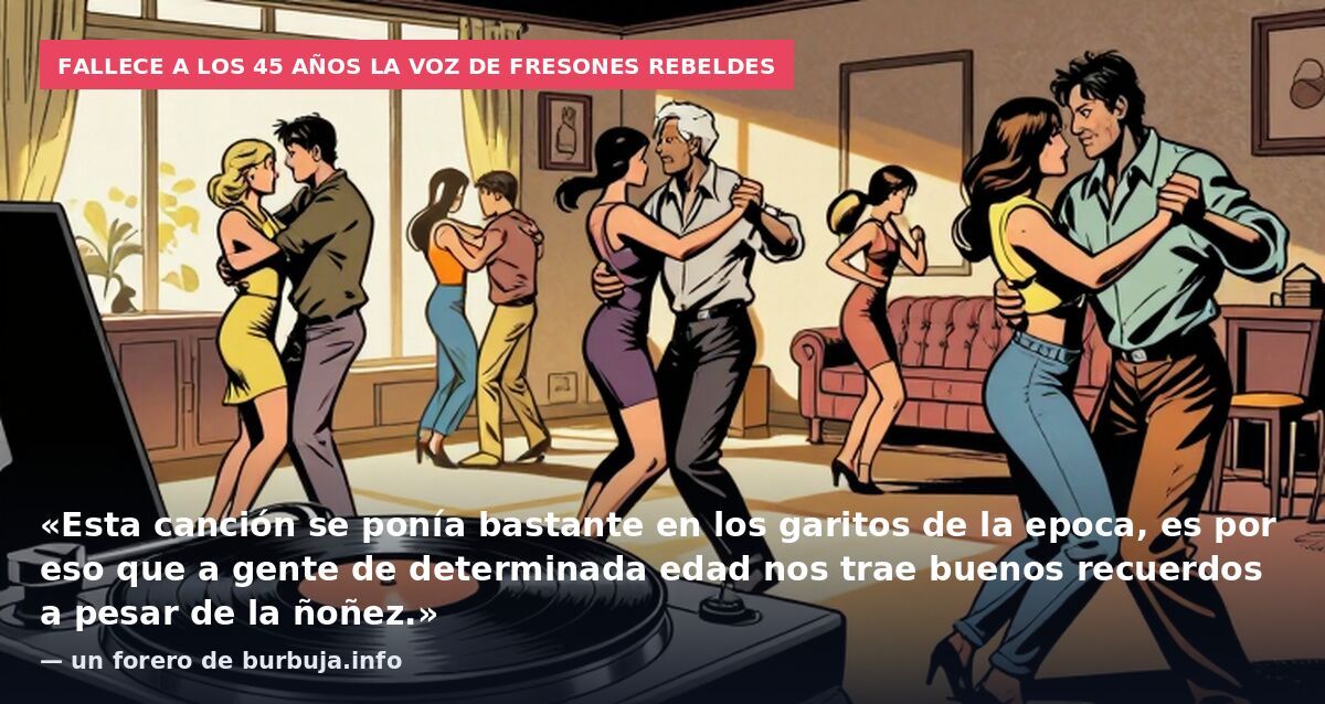 Fallece a los 45 años la voz de Fresones Rebeldes: «Esta canción se ponía bastante en los garitos de la epoca, es por eso que a gente de determinada edad nos trae buenos recuerdos a pesar de la ñoñez.» — un forero de burbuja.info