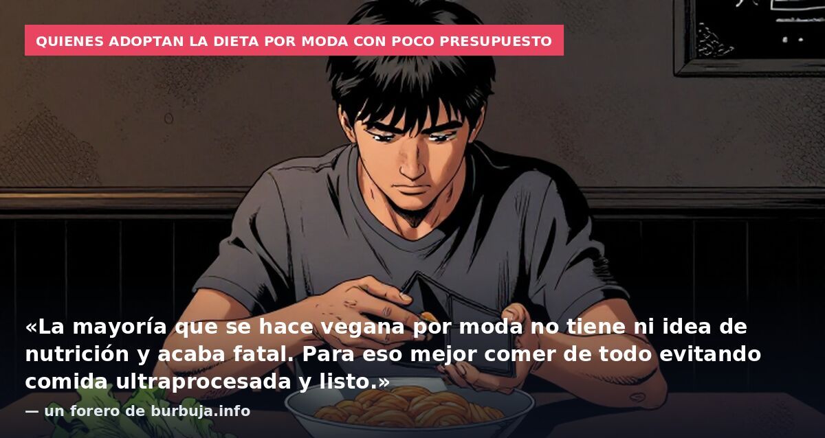 Quienes adoptan la dieta por moda con poco presupuesto: «La mayoría que se hace vegana por moda no tiene ni idea de nutrición y acaba fatal. Para eso mejor comer de todo evitando comida ultraprocesada y listo.» — un forero de burbuja.info