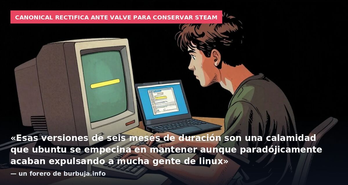 Canonical rectifica ante Valve para conservar Steam: «Esas versiones de seis meses de duración son una calamidad que ubuntu se empecina en mantener aunque paradójicamente acaban expulsando a mucha gente de linux» — un forero de burbuja.info