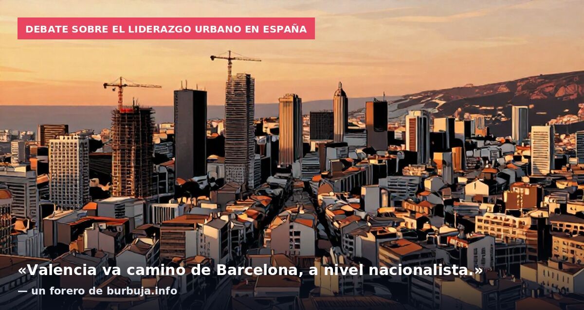 Debate sobre el liderazgo urbano en España: «Valencia va camino de Barcelona, a nivel nacionalista.» — un forero de burbuja.info