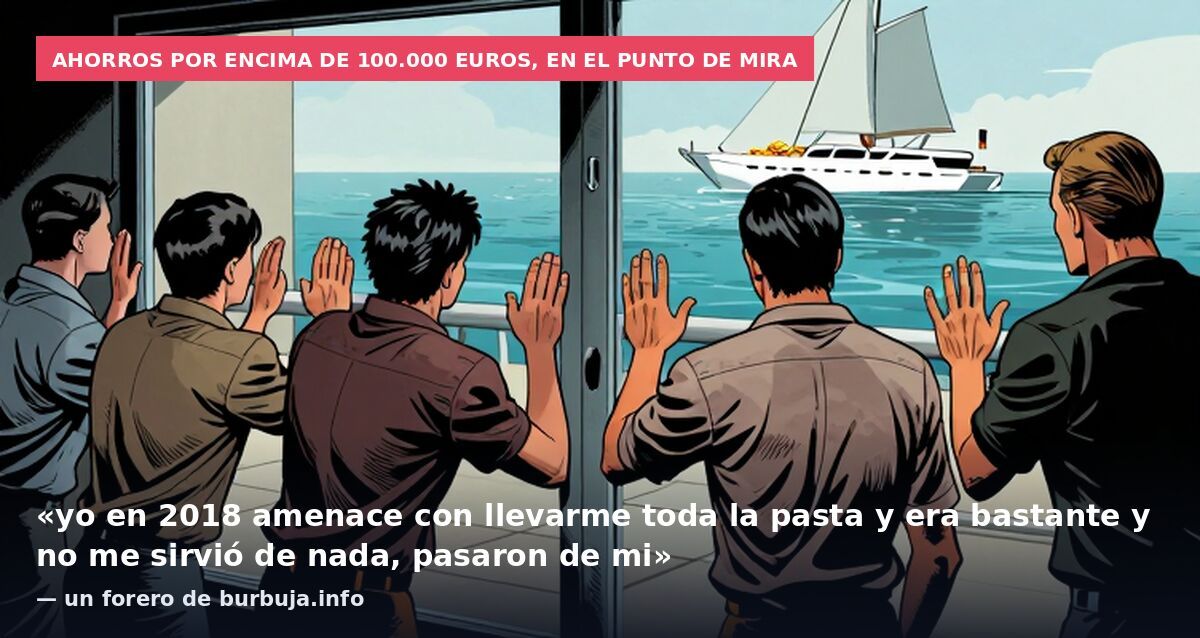 Ahorros por encima de 100.000 euros, en el punto de mira: «yo en 2018 amenace con llevarme toda la pasta y era bastante y no me sirvió de nada, pasaron de mi» — un forero de burbuja.info