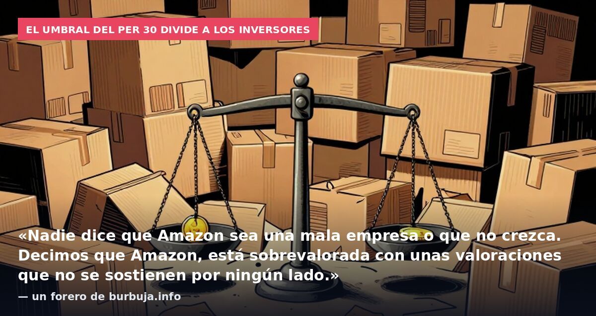 El umbral del PER 30 divide a los inversores: «Nadie dice que Amazon sea una mala empresa o que no crezca. Decimos que Amazon, está sobrevalorada con unas valoraciones que no se sostienen por ningún lado.» — un forero de burbuja.info