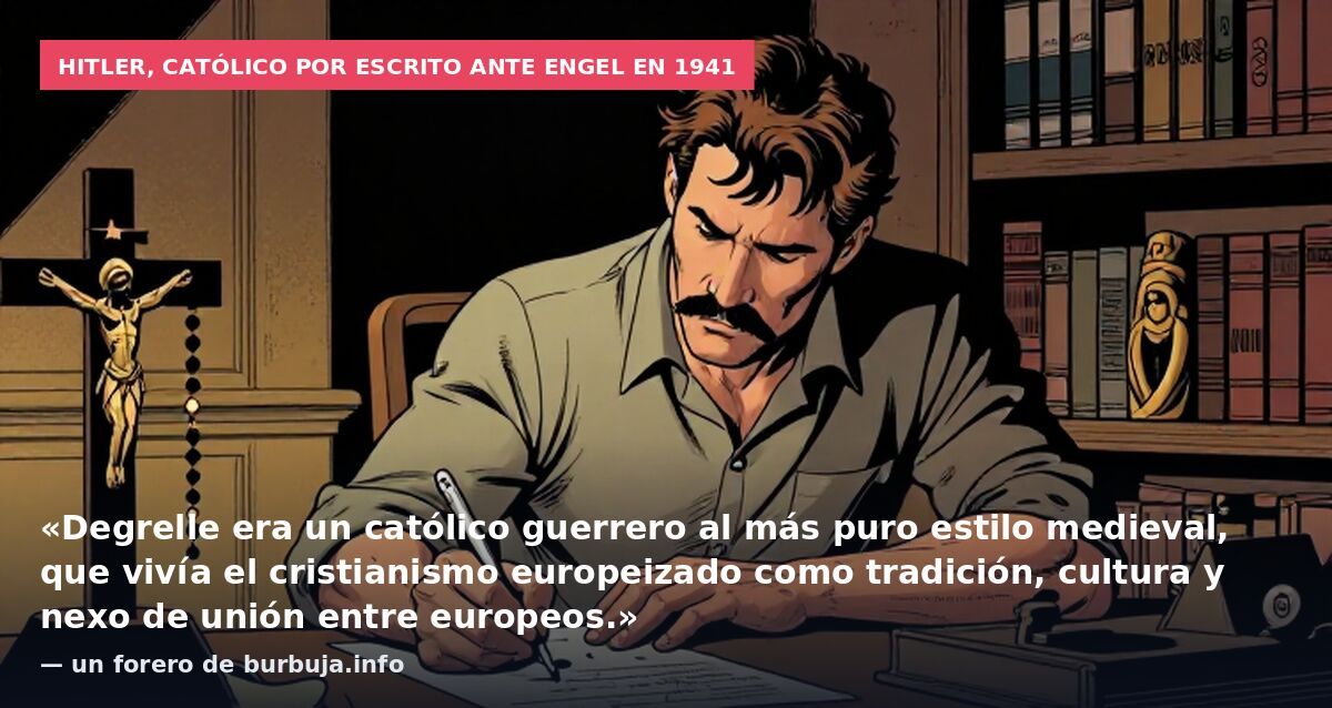 Hitler, católico por escrito ante Engel en 1941: «Degrelle era un católico guerrero al más puro estilo medieval, que vivía el cristianismo europeizado como tradición, cultura y nexo de unión entre europeos.» — un forero de burbuja.info