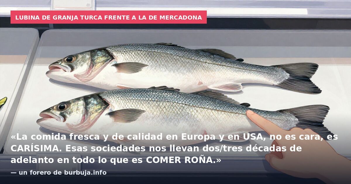 Lubina de granja turca frente a la de Mercadona: «La comida fresca y de calidad en Europa y en USA, no es cara, es CARÍSIMA. Esas sociedades nos llevan dos/tres décadas de adelanto en todo lo que es COMER ROÑA.» — un forero de burbuja.info