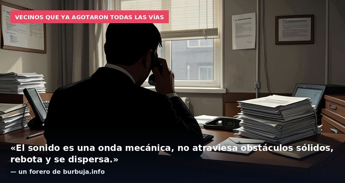 Vecinos que ya agotaron todas las vías: «El sonido es una onda mecánica, no atraviesa obstáculos sólidos, rebota y se dispersa.» — un forero de burbuja.info