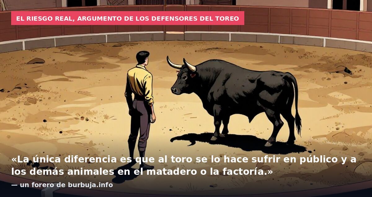 El riesgo real, argumento de los defensores del toreo: «La única diferencia es que al toro se lo hace sufrir en público y a los demás animales en el matadero o la factoría.» — un forero de burbuja.info