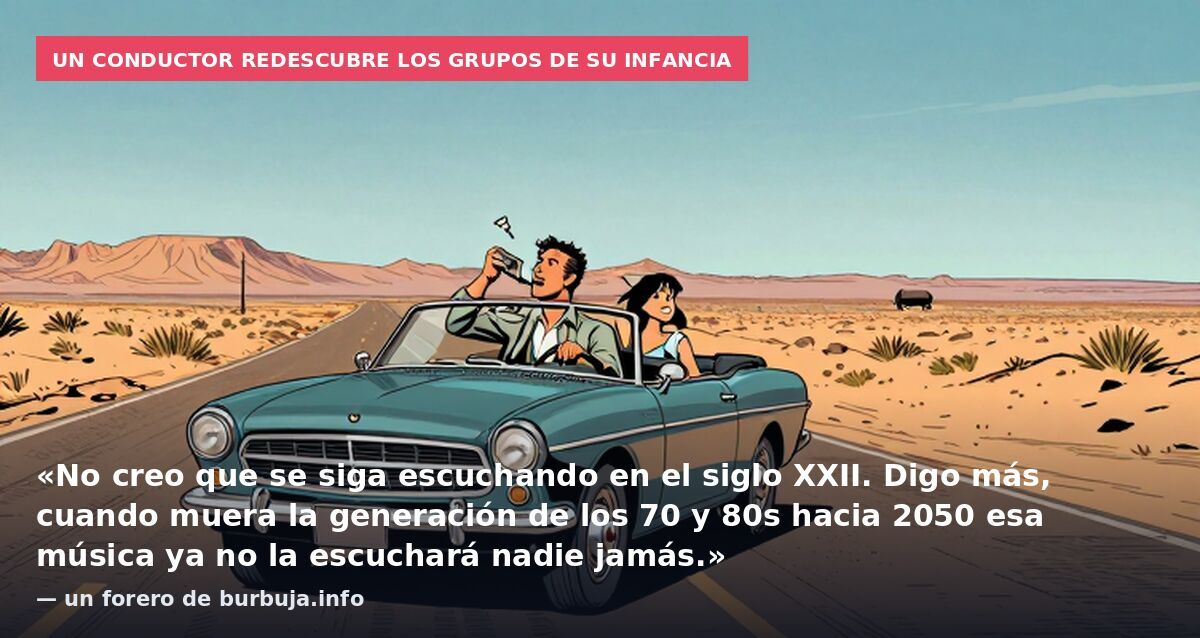 Un conductor redescubre los grupos de su infancia: «No creo que se siga escuchando en el siglo XXII. Digo más, cuando muera la generación de los 70 y 80s hacia 2050 esa música ya no la escuchará nadie jamás.» — un forero de burbuja.info