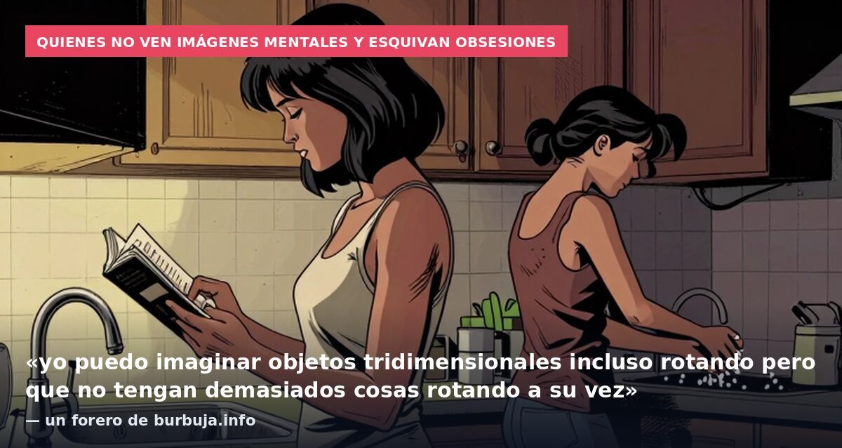 Quienes no ven imágenes mentales y esquivan obsesiones: «yo puedo imaginar objetos tridimensionales incluso rotando pero que no tengan demasiados cosas rotando a su vez» — un forero de burbuja.info