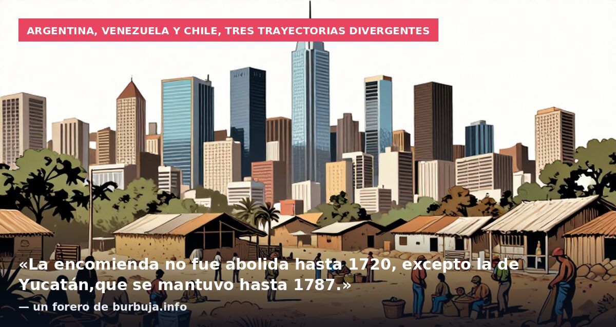Argentina, Venezuela y Chile, tres trayectorias divergentes: «La encomienda no fue abolida hasta 1720, excepto la de Yucatán,que se mantuvo hasta 1787.» — un forero de burbuja.info