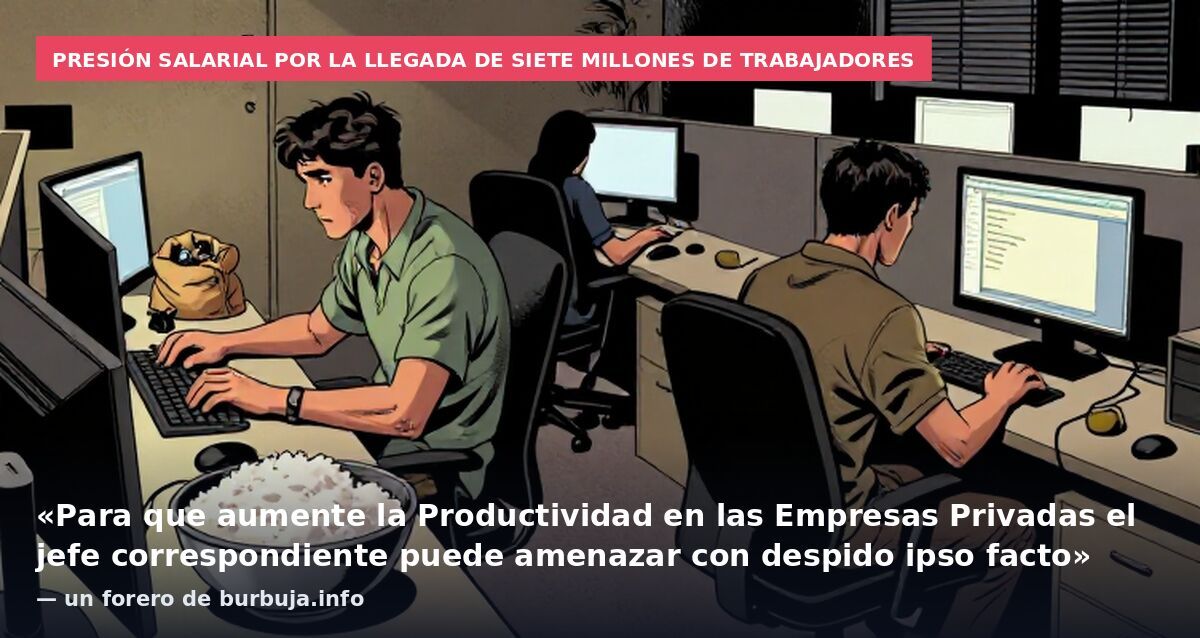 Presión salarial por la llegada de siete millones de trabajadores: «Para que aumente la Productividad en las Empresas Privadas el jefe correspondiente puede amenazar con despido ipso facto» — un forero de burbuja.info