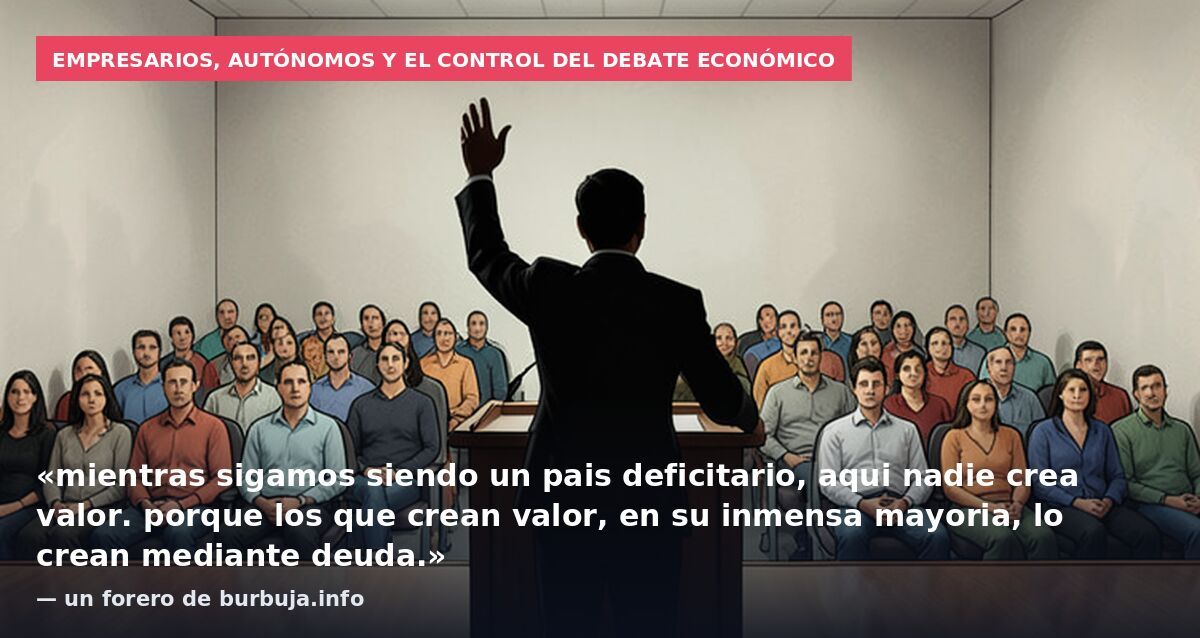 Empresarios, autónomos y el control del debate económico: «mientras sigamos siendo un pais deficitario, aqui nadie crea valor. porque los que crean valor, en su inmensa mayoria, lo crean mediante deuda.» — un forero de burbuja.info