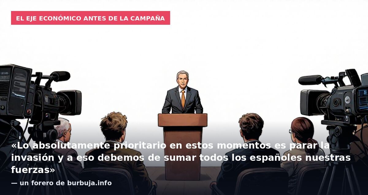 El eje económico antes de la campaña: «Lo absolutamente prioritario en estos momentos es parar la invasión y a eso debemos de sumar todos los españoles nuestras fuerzas» — un forero de burbuja.info