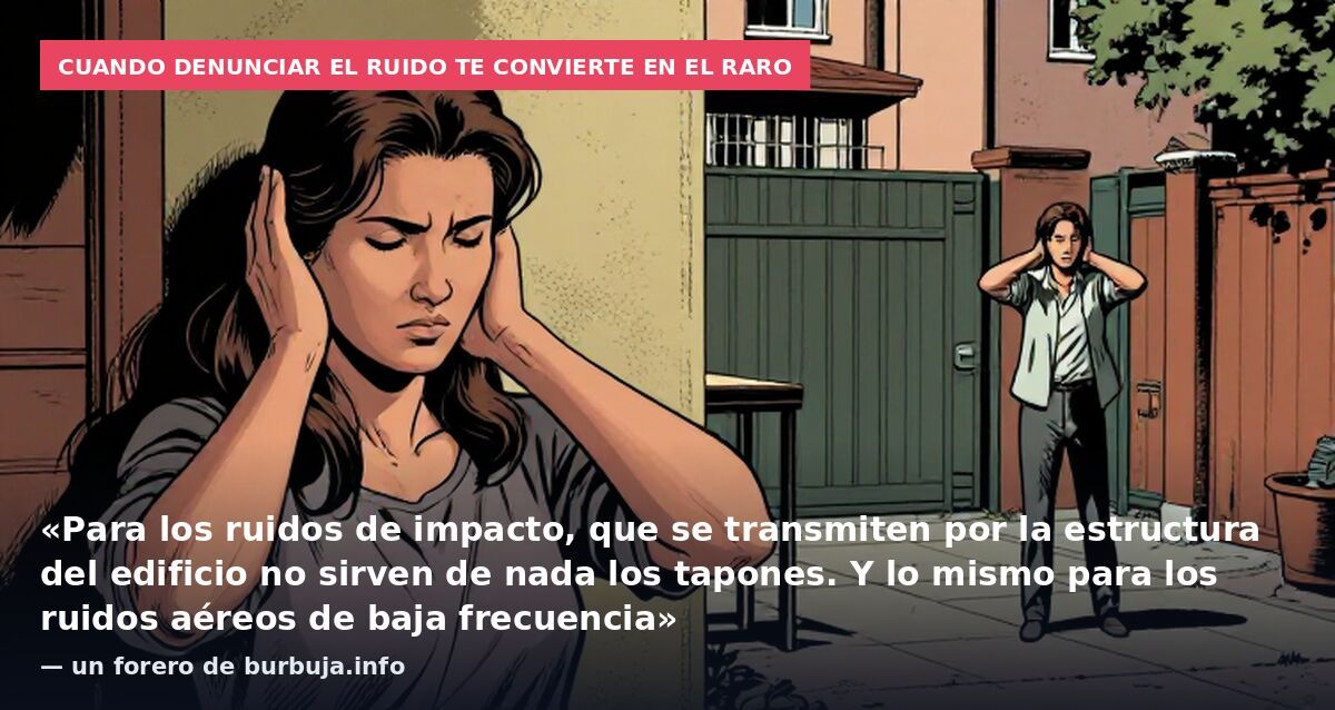 Cuando denunciar el ruido te convierte en el raro: «Para los ruidos de impacto, que se transmiten por la estructura del edificio no sirven de nada los tapones. Y lo mismo para los ruidos aéreos de baja frecuencia» — un forero de burbuja.info