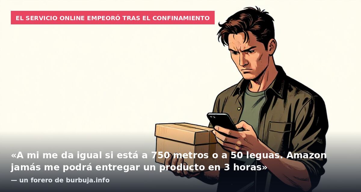 El servicio online empeoró tras el confinamiento: «A mi me da igual si está a 750 metros o a 50 leguas. Amazon jamás me podrá entregar un producto en 3 horas» — un forero de burbuja.info
