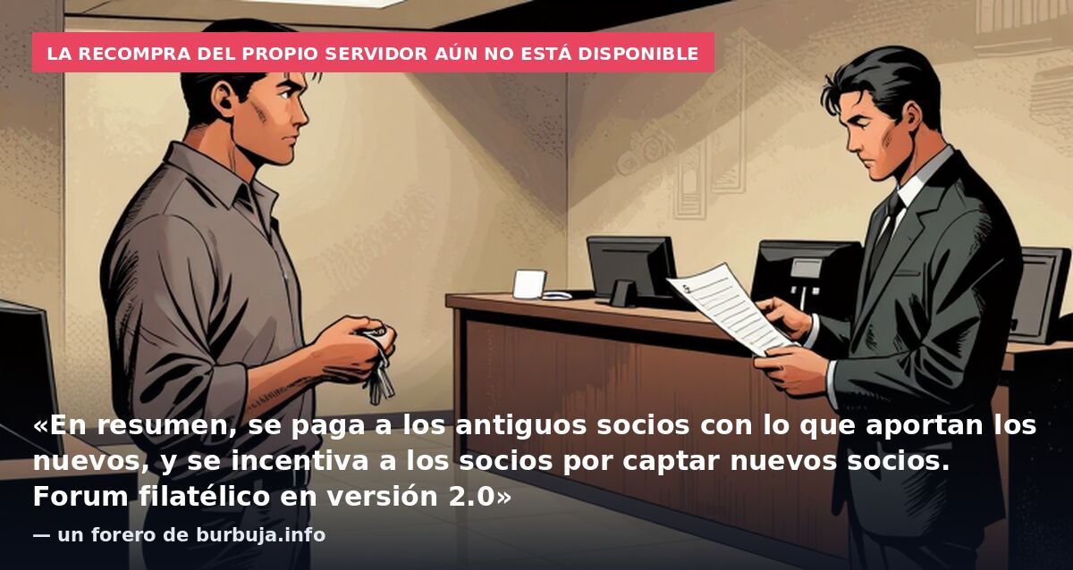 La recompra del propio servidor aún no está disponible: «En resumen, se paga a los antiguos socios con lo que aportan los nuevos, y se incentiva a los socios por captar nuevos socios. Forum filatélico en versión 2.0» — un forero de burbuja.info