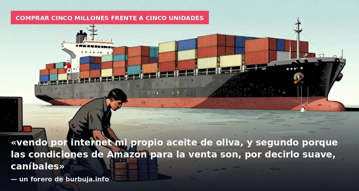 Comprar cinco millones frente a cinco unidades: «vendo por internet mi propio aceite de oliva, y segundo porque las condiciones de Amazon para la venta son, por decirlo suave, caníbales» — un forero de burbuja.info