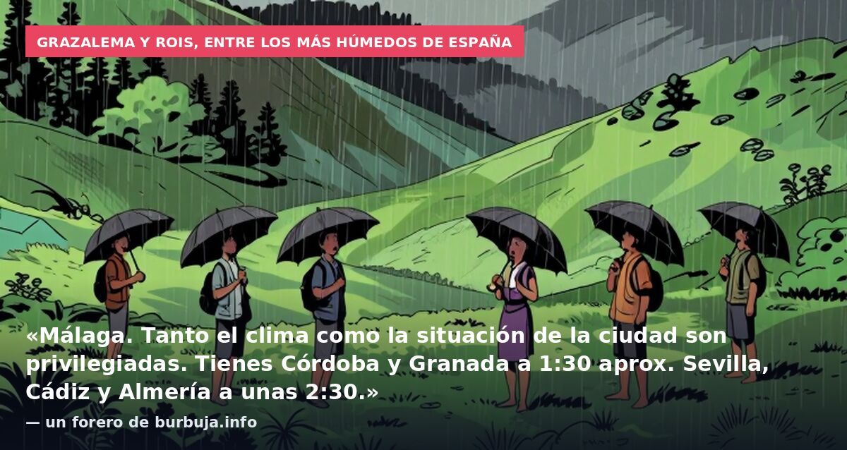 Grazalema y Rois, entre los más húmedos de España: «Málaga. Tanto el clima como la situación de la ciudad son privilegiadas. Tienes Córdoba y Granada a 1:30 aprox. Sevilla, Cádiz y Almería a unas 2:30.» — un forero de burbuja.info