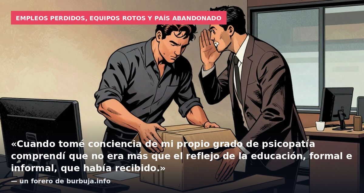 Empleos perdidos, equipos rotos y país abandonado: «Cuando tomé conciencia de mi propio grado de psicopatía comprendí que no era más que el reflejo de la educación, formal e informal, que había recibido.» — un forero de burbuja.info
