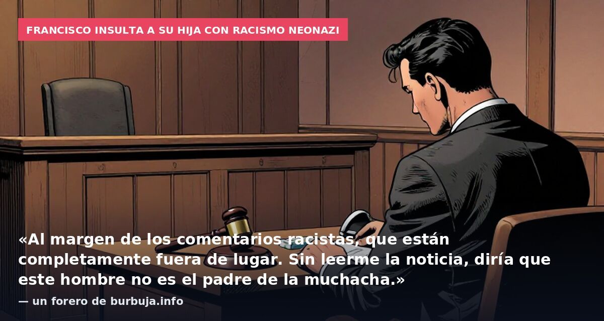Francisco insulta a su hija con racismo neonazi: «Al margen de los comentarios racistas, que están completamente fuera de lugar. Sin leerme la noticia, diría que este hombre no es el padre de la muchacha.» — un forero de burbuja.info