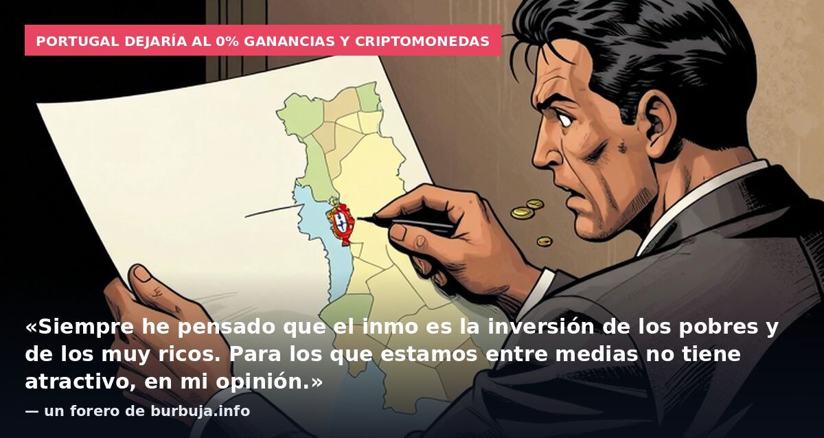 Portugal dejaría al 0% ganancias y criptomonedas: «Siempre he pensado que el inmo es la inversión de los pobres y de los muy ricos. Para los que estamos entre medias no tiene atractivo, en mi opinión.» — un forero de burbuja.info