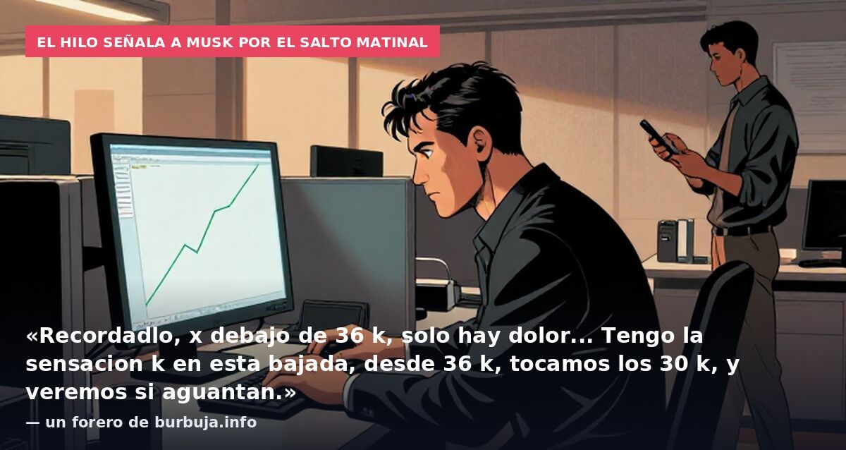 El hilo señala a Musk por el salto matinal: «Recordadlo, x debajo de 36 k, solo hay dolor... Tengo la sensacion k en esta bajada, desde 36 k, tocamos los 30 k, y veremos si aguantan.» — un forero de burbuja.info