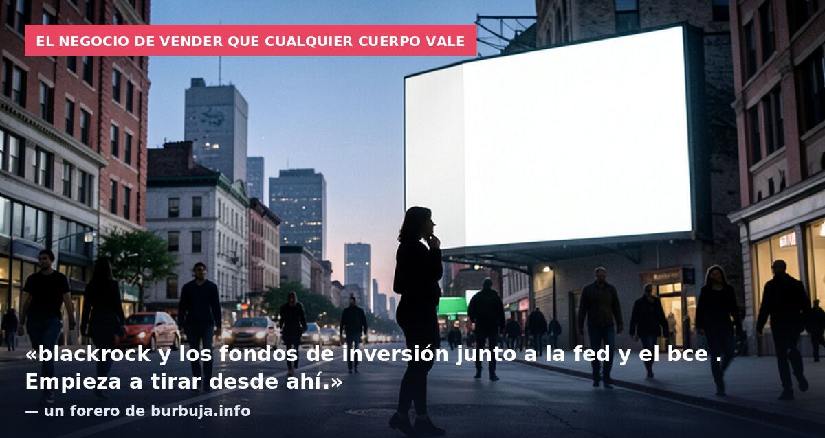 El negocio de vender que cualquier cuerpo vale: «blackrock y los fondos de inversión junto a la fed y el bce . Empieza a tirar desde ahí.» — un forero de burbuja.info