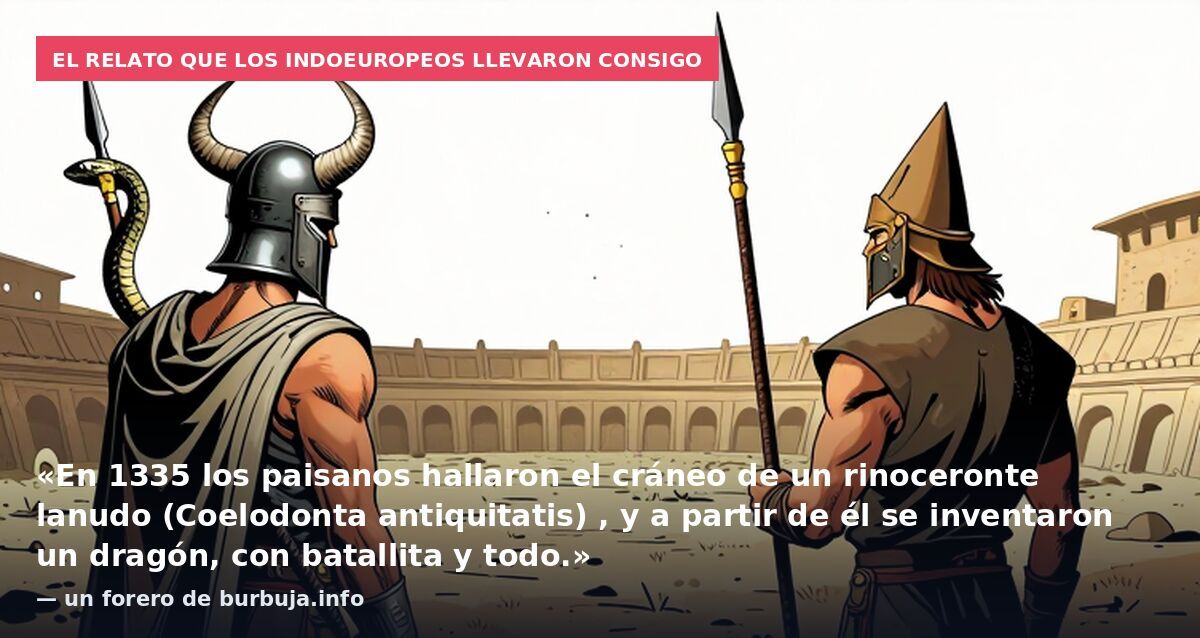 El relato que los indoeuropeos llevaron consigo: «En 1335 los paisanos hallaron el cráneo de un rinoceronte lanudo (Coelodonta antiquitatis) , y a partir de él se inventaron un dragón, con batallita y todo.» — un forero de burbuja.info
