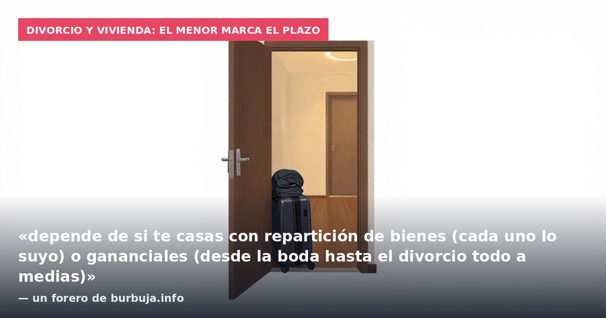 Divorcio y vivienda: el menor marca el plazo: «depende de si te casas con repartición de bienes (cada uno lo suyo) o gananciales (desde la boda hasta el divorcio todo a medias)» — un forero de burbuja.info